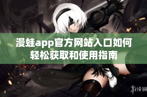 漫蛙app官方网站入口如何轻松获取和使用指南