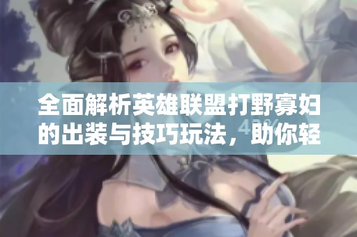 全面解析英雄联盟打野寡妇的出装与技巧玩法，助你轻松上手掌控赛场