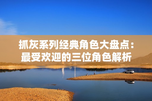 抓灰系列经典角色大盘点：最受欢迎的三位角色解析
