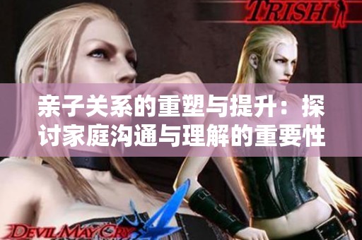 亲子关系的重塑与提升：探讨家庭沟通与理解的重要性