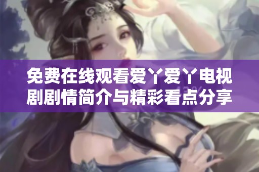 免费在线观看爱丫爱丫电视剧剧情简介与精彩看点分享