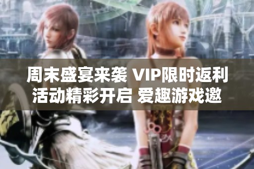 周末盛宴来袭 VIP限时返利活动精彩开启 爱趣游戏邀您共享优惠乐趣