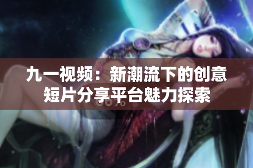 九一视频：新潮流下的创意短片分享平台魅力探索