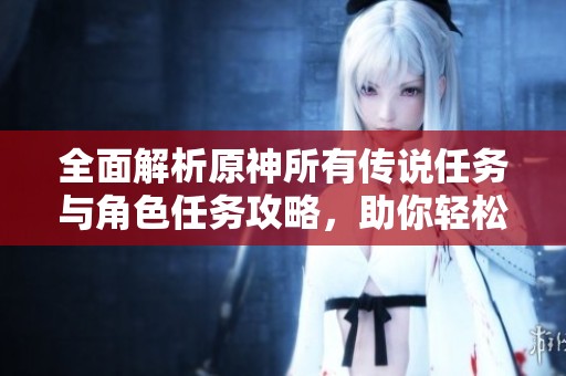 全面解析原神所有传说任务与角色任务攻略，助你轻松探索提瓦特世界