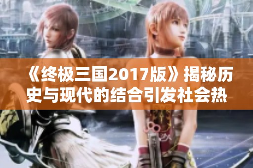 《终极三国2017版》揭秘历史与现代的结合引发社会热议，探讨文化传承与创新的对话