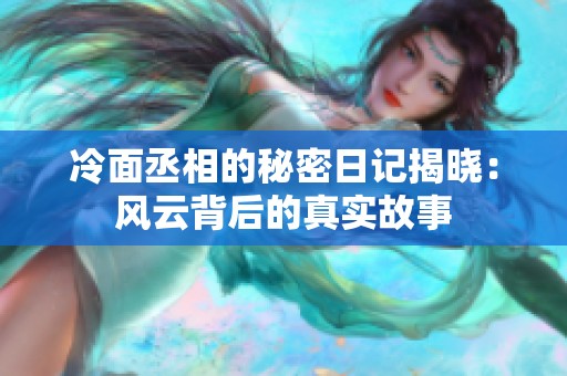 冷面丞相的秘密日记揭晓：风云背后的真实故事