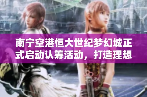 南宁空港恒大世纪梦幻城正式启动认筹活动，打造理想居住新选择