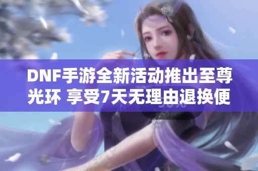 DNF手游全新活动推出至尊光环 享受7天无理由退换便利服务