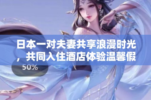 日本一对夫妻共享浪漫时光，共同入住酒店体验温馨假期