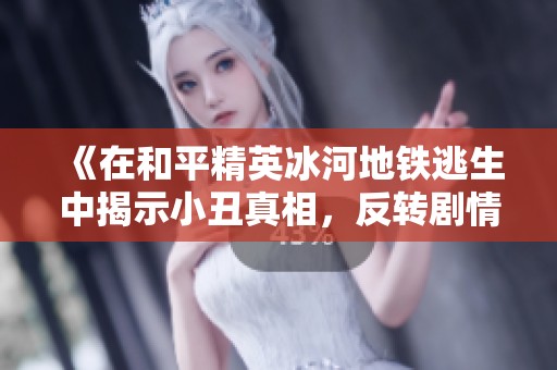《在和平精英冰河地铁逃生中揭示小丑真相，反转剧情让人意想不到》