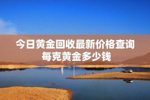 今日黄金回收最新价格查询 每克黄金多少钱