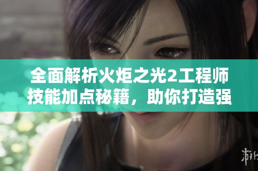 全面解析火炬之光2工程师技能加点秘籍，助你打造强大无敌战斗机器