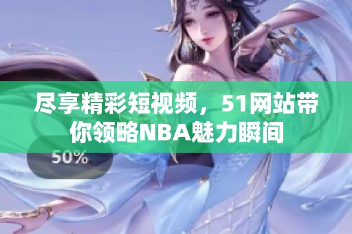 尽享精彩短视频，51网站带你领略NBA魅力瞬间