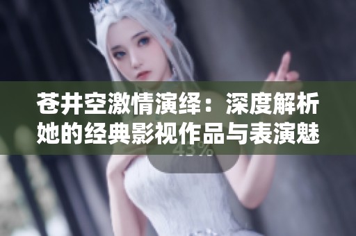 苍井空激情演绎：深度解析她的经典影视作品与表演魅力