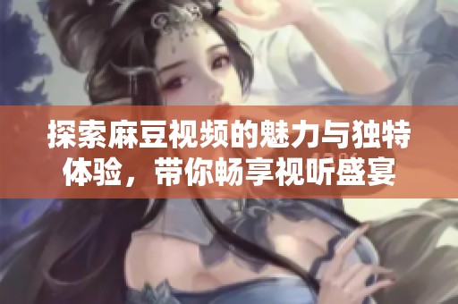 探索麻豆视频的魅力与独特体验，带你畅享视听盛宴
