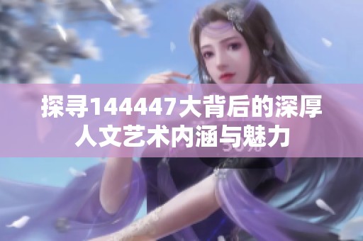 探寻144447大背后的深厚人文艺术内涵与魅力
