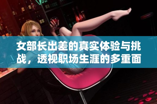 女部长出差的真实体验与挑战，透视职场生涯的多重面貌