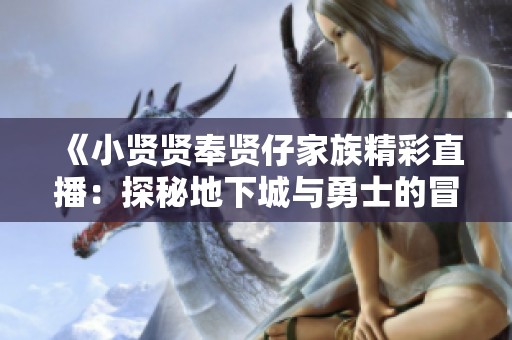 《小贤贤奉贤仔家族精彩直播：探秘地下城与勇士的冒险之旅》