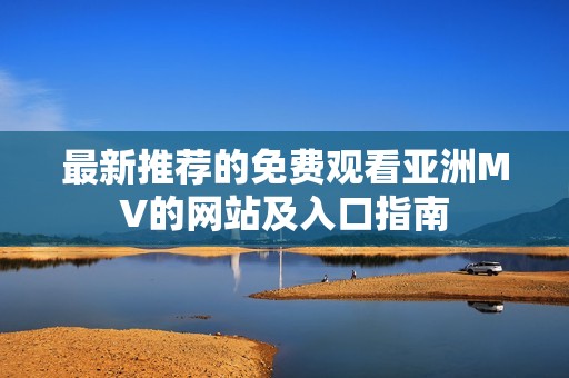 最新推荐的免费观看亚洲MV的网站及入口指南