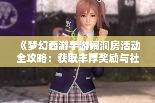 《梦幻西游手游闹洞房活动全攻略：获取丰厚奖励与社交乐趣的全面解析》