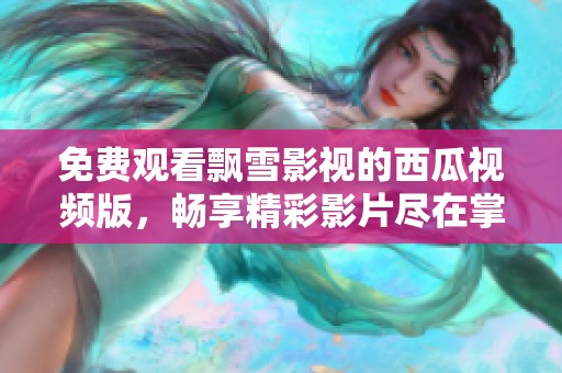 免费观看飘雪影视的西瓜视频版，畅享精彩影片尽在掌握