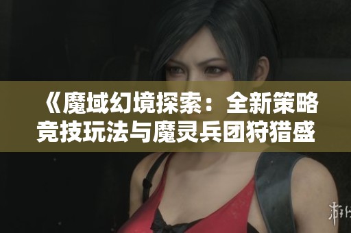 《魔域幻境探索：全新策略竞技玩法与魔灵兵团狩猎盛宴深度解析》