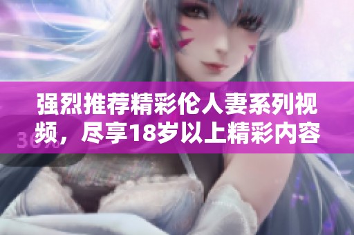 强烈推荐精彩伦人妻系列视频，尽享18岁以上精彩内容