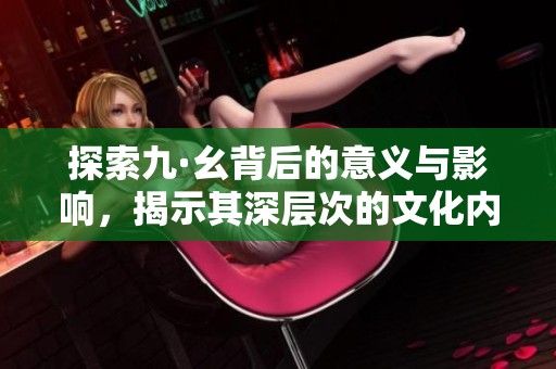探索九·幺背后的意义与影响，揭示其深层次的文化内涵
