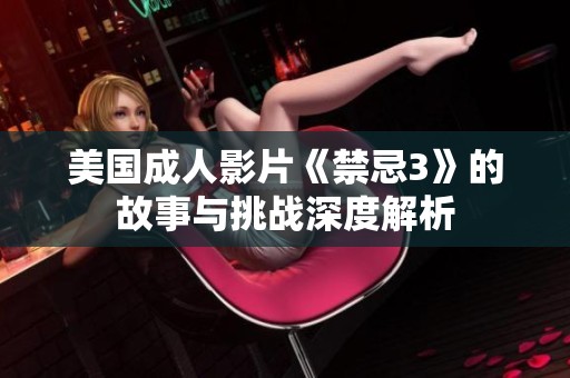 美国成人影片《禁忌3》的故事与挑战深度解析