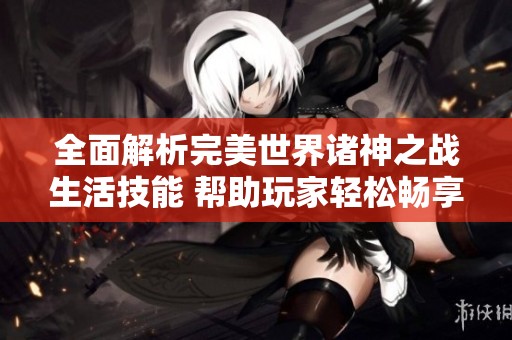 全面解析完美世界诸神之战生活技能 帮助玩家轻松畅享游戏乐趣