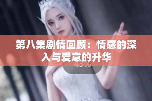 第八集剧情回顾：情感的深入与爱意的升华