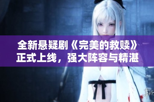 全新悬疑剧《完美的救赎》正式上线，强大阵容与精湛演技引发观众热切期待