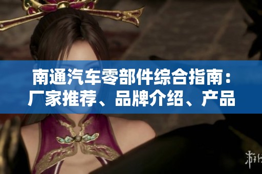 南通汽车零部件综合指南：厂家推荐、品牌介绍、产品图片及热门讨论分享