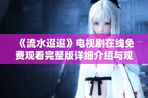 《流水迢迢》电视剧在线免费观看完整版详细介绍与观看链接