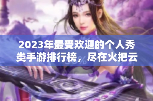 2023年最受欢迎的个人秀类手游排行榜,尽在火把云手游网! 2023年最受欢迎的个人秀类手游排行榜,尽在火把云手游网!