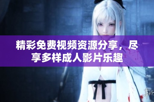 精彩免费视频资源分享，尽享多样成人影片乐趣