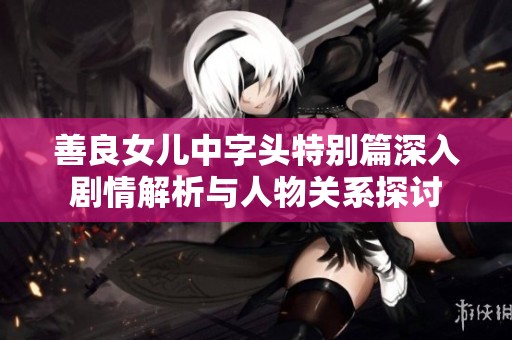 善良女儿中字头特别篇深入剧情解析与人物关系探讨