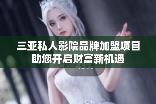 三亚私人影院品牌加盟项目助您开启财富新机遇
