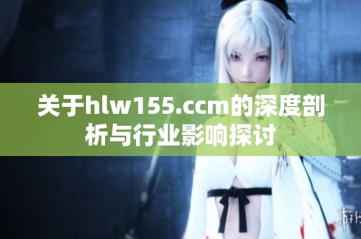 关于hlw155.ccm的深度剖析与行业影响探讨