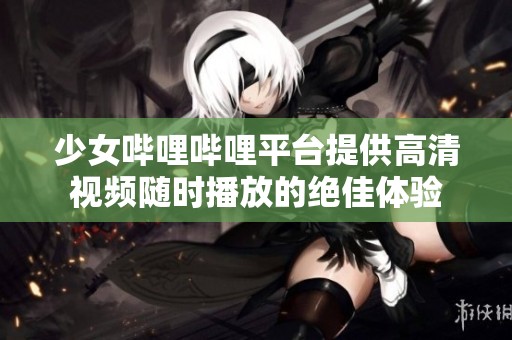 少女哔哩哔哩平台提供高清视频随时播放的绝佳体验