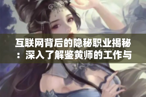 互联网背后的隐秘职业揭秘：深入了解鉴黄师的工作与挑战