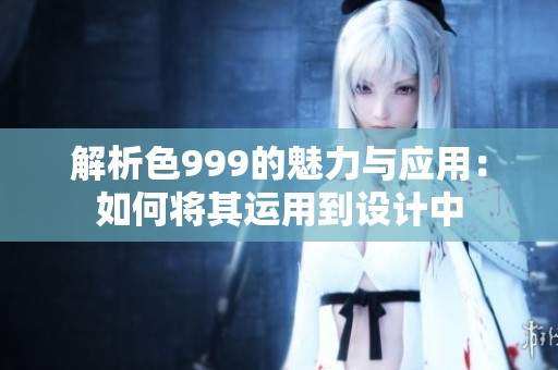 解析色999的魅力与应用：如何将其运用到设计中