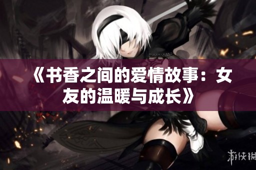 《书香之间的爱情故事：女友的温暖与成长》