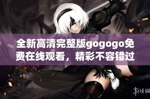 全新高清完整版gogogo免费在线观看，精彩不容错过！