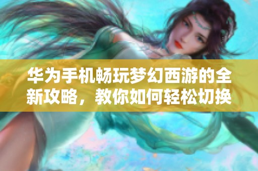 华为手机畅玩梦幻西游的全新攻略，教你如何轻松切换多个账号！