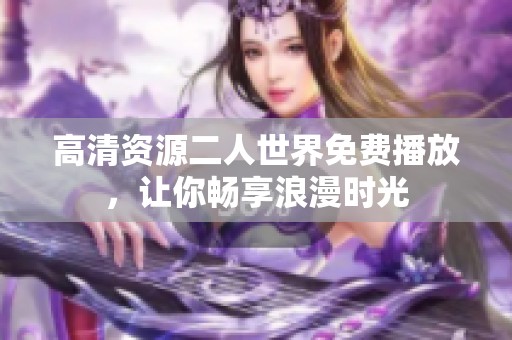 高清资源二人世界免费播放，让你畅享浪漫时光