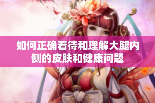 如何正确看待和理解大腿内侧的皮肤和健康问题