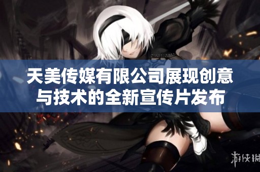 天美传媒有限公司展现创意与技术的全新宣传片发布