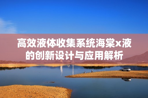 高效液体收集系统海棠x液的创新设计与应用解析