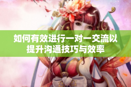 如何有效进行一对一交流以提升沟通技巧与效率